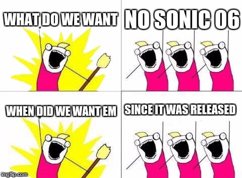 What Do We Want | WHAT DO WE WANT; NO SONIC 06; SINCE IT WAS RELEASED; WHEN DID WE WANT EM | image tagged in memes,what do we want | made w/ Imgflip meme maker