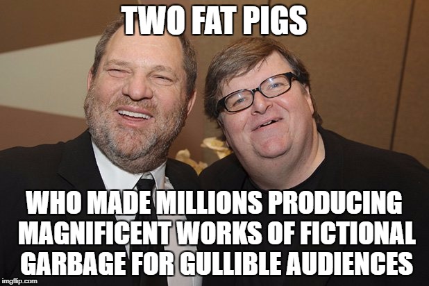 TWO FAT PIGS; WHO MADE MILLIONS PRODUCING MAGNIFICENT WORKS OF FICTIONAL GARBAGE FOR GULLIBLE AUDIENCES | image tagged in michael moore,harvey weinstein,scumbag hollywood,libtards,liberal logic | made w/ Imgflip meme maker