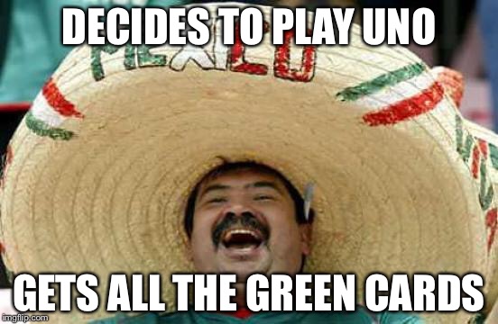 Happy Mexican | DECIDES TO PLAY UNO; GETS ALL THE GREEN CARDS | image tagged in happy mexican | made w/ Imgflip meme maker