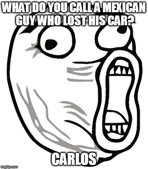 LOL Guy Meme |  WHAT DO YOU CALL A MEXICAN GUY WHO LOST HIS CAR? CARLOS | image tagged in memes,lol guy | made w/ Imgflip meme maker