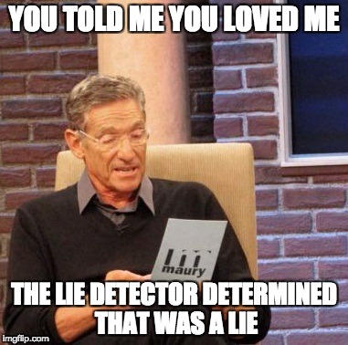 Maury Lie Detector | YOU TOLD ME YOU LOVED ME; THE LIE DETECTOR DETERMINED THAT WAS A LIE | image tagged in memes,maury lie detector | made w/ Imgflip meme maker