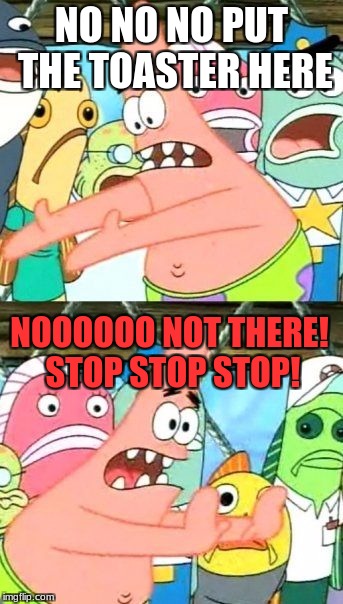 When I can't decide where to put my toaster: |  NO NO NO PUT THE TOASTER HERE; NOOOOOO NOT THERE! STOP STOP STOP! | image tagged in memes,put it somewhere else patrick | made w/ Imgflip meme maker