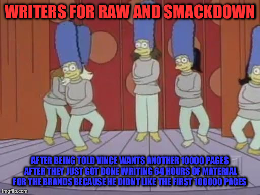 marge straight jackets | WRITERS FOR RAW AND SMACKDOWN; AFTER BEING TOLD VINCE WANTS ANOTHER 10000 PAGES AFTER THEY JUST GOT DONE WRITING 64 HOURS OF MATERIAL FOR THE BRANDS BECAUSE HE DIDNT LIKE THE FIRST 100000 PAGES | image tagged in marge straight jackets | made w/ Imgflip meme maker