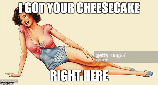 I GOT YOUR CHEESECAKE RIGHT HERE | made w/ Imgflip meme maker