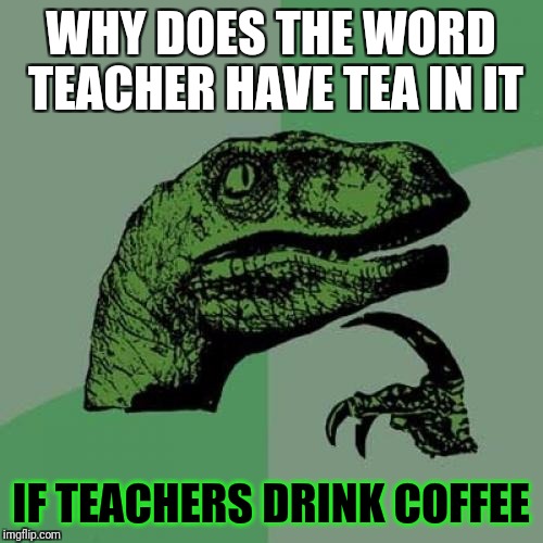 I have never met a teacher that drinks tea in the morning. Ideas anyone? | WHY DOES THE WORD TEACHER HAVE TEA IN IT; IF TEACHERS DRINK COFFEE | image tagged in memes,philosoraptor,teacher,tea,coffee | made w/ Imgflip meme maker