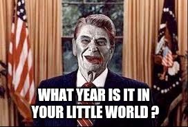 Zombie Reagan | WHAT YEAR IS IT IN YOUR LITTLE WORLD ? | image tagged in zombie reagan | made w/ Imgflip meme maker