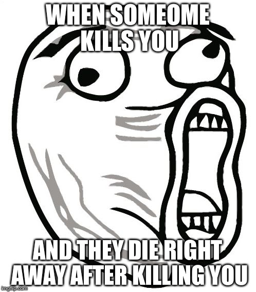 LOL Guy | WHEN SOMEOME KILLS YOU; AND THEY DIE RIGHT AWAY AFTER KILLING YOU | image tagged in memes,lol guy | made w/ Imgflip meme maker