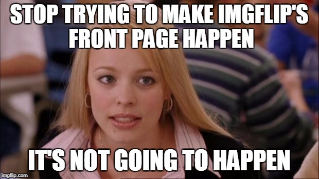 Its Not Going To Happen Meme | STOP TRYING TO MAKE IMGFLIP'S FRONT PAGE HAPPEN; IT'S NOT GOING TO HAPPEN | image tagged in memes,its not going to happen | made w/ Imgflip meme maker