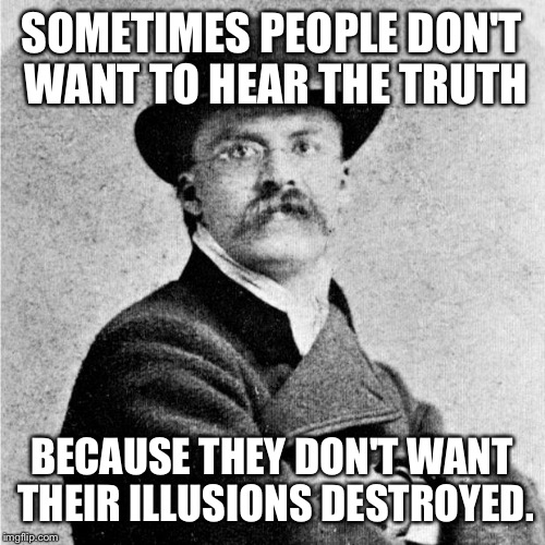 Nietzsche | SOMETIMES PEOPLE DON'T WANT TO HEAR THE TRUTH; BECAUSE THEY DON'T WANT THEIR ILLUSIONS DESTROYED. | image tagged in nietzsche | made w/ Imgflip meme maker