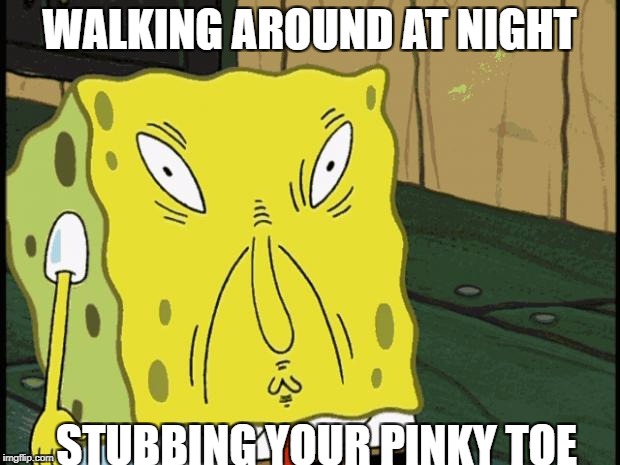 Spongebob funny face | WALKING AROUND AT NIGHT; STUBBING YOUR PINKY TOE | image tagged in spongebob funny face | made w/ Imgflip meme maker