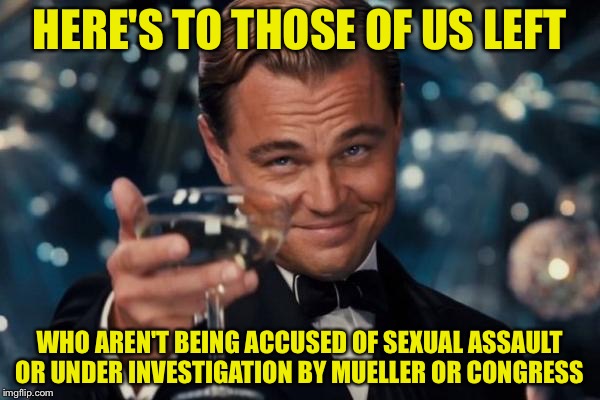 Were the new minority sad to say | HERE'S TO THOSE OF US LEFT; WHO AREN'T BEING ACCUSED OF SEXUAL ASSAULT OR UNDER INVESTIGATION BY MUELLER OR CONGRESS | image tagged in memes,leonardo dicaprio cheers | made w/ Imgflip meme maker