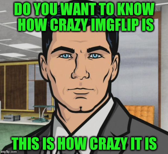 Archer Meme | DO YOU WANT TO KNOW HOW CRAZY IMGFLIP IS THIS IS HOW CRAZY IT IS | image tagged in memes,archer | made w/ Imgflip meme maker