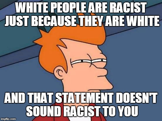 Futurama Fry Meme | WHITE PEOPLE ARE RACIST JUST BECAUSE THEY ARE WHITE AND THAT STATEMENT DOESN'T SOUND RACIST TO YOU | image tagged in memes,futurama fry | made w/ Imgflip meme maker