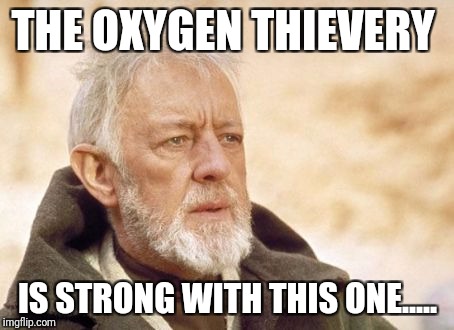 Obi Wan Kenobi | THE OXYGEN THIEVERY; IS STRONG WITH THIS ONE..... | image tagged in memes,obi wan kenobi | made w/ Imgflip meme maker