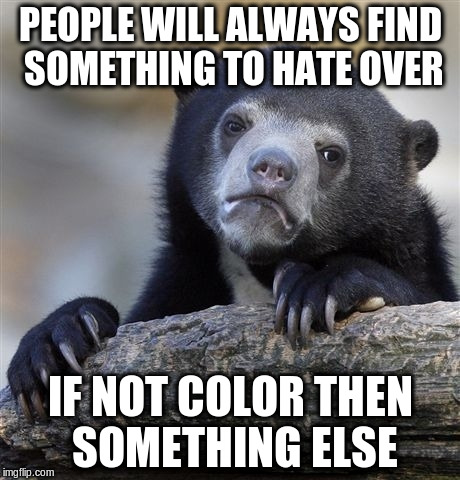 Confession Bear Meme | PEOPLE WILL ALWAYS FIND SOMETHING TO HATE OVER IF NOT COLOR THEN SOMETHING ELSE | image tagged in memes,confession bear | made w/ Imgflip meme maker