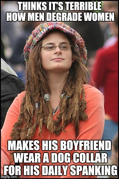 Whatever floats your boat | THINKS IT'S TERRIBLE HOW MEN DEGRADE WOMEN; MAKES HIS BOYFRIEND WEAR A DOG COLLAR FOR HIS DAILY SPANKING | image tagged in memes,college liberal,nsfw,sexual deviant walrus | made w/ Imgflip meme maker