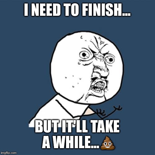 Y U No | I NEED TO FINISH... BUT IT'LL TAKE A WHILE...💩 | image tagged in memes,y u no | made w/ Imgflip meme maker