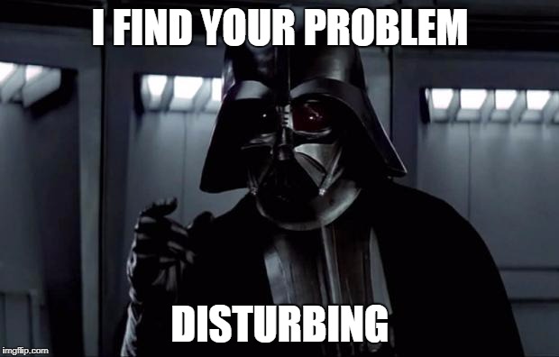 Darth Vader (Disturbing) | I FIND YOUR PROBLEM DISTURBING | image tagged in darth vader disturbing | made w/ Imgflip meme maker