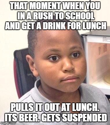 That Moment When | THAT MOMENT WHEN YOU IN A RUSH TO SCHOOL AND GET A DRINK FOR LUNCH; PULLS IT OUT AT LUNCH. ITS BEER. GETS SUSPENDED | image tagged in memes,minor mistake marvin | made w/ Imgflip meme maker