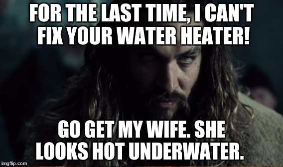 FOR THE LAST TIME, I CAN'T FIX YOUR WATER HEATER! GO GET MY WIFE. SHE LOOKS HOT UNDERWATER. | made w/ Imgflip meme maker