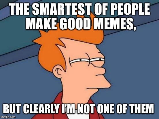 Futurama Fry | THE SMARTEST OF PEOPLE MAKE GOOD MEMES, BUT CLEARLY I’M NOT ONE OF THEM | image tagged in memes,futurama fry | made w/ Imgflip meme maker