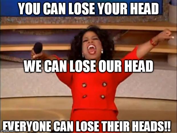 Oprah You Get A Meme | YOU CAN LOSE YOUR HEAD EVERYONE CAN LOSE THEIR HEADS!! WE CAN LOSE OUR HEAD | image tagged in memes,oprah you get a | made w/ Imgflip meme maker