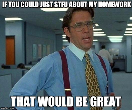 That Would Be Great | IF YOU COULD JUST STFU ABOUT MY HOMEWORK; THAT WOULD BE GREAT | image tagged in memes,that would be great,homework | made w/ Imgflip meme maker