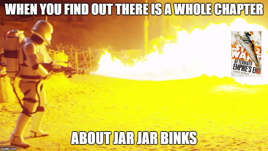 WHEN YOU FIND OUT THERE IS A WHOLE CHAPTER; ABOUT JAR JAR BINKS | image tagged in star wars,jar jar binks,flamethrower,books,the force awakens,memes | made w/ Imgflip meme maker