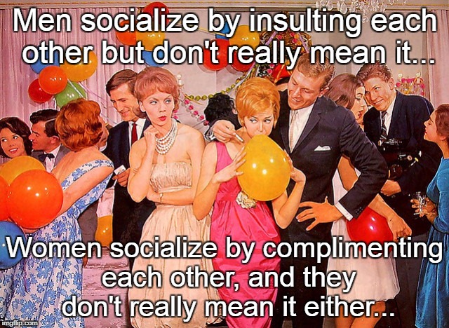 Socialize... | Men socialize by insulting each other but don't really mean it... Women socialize by complimenting each other, and they don't really mean it either... | image tagged in men,women,socialzie,compliment | made w/ Imgflip meme maker