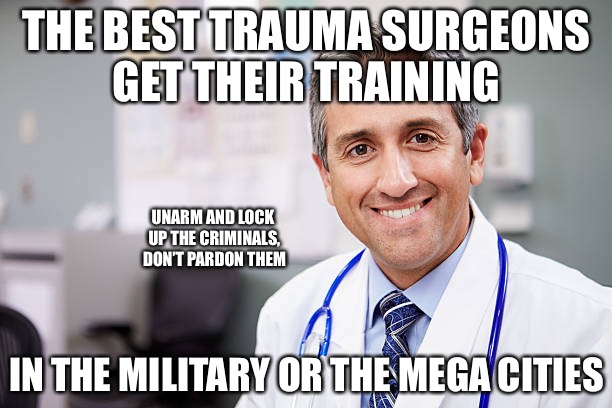 Why I Became A Surgeon | THE BEST TRAUMA SURGEONS GET THEIR TRAINING; UNARM AND LOCK UP THE CRIMINALS, DON’T PARDON THEM; IN THE MILITARY OR THE MEGA CITIES | image tagged in murder,doctor,surgery,death,shit,city | made w/ Imgflip meme maker