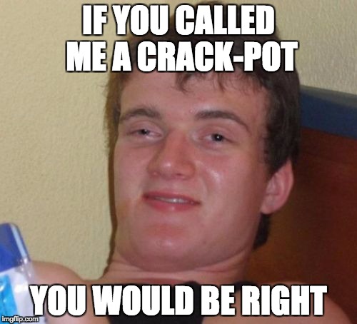 10 Guy Meme | IF YOU CALLED ME A CRACK-POT; YOU WOULD BE RIGHT | image tagged in memes,10 guy | made w/ Imgflip meme maker