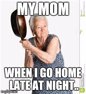 angry old woman | MY MOM; WHEN I GO HOME LATE AT NIGHT.. | image tagged in angry old woman | made w/ Imgflip meme maker