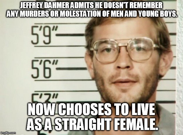 JEFFREY DAHMER ADMITS HE DOESN'T REMEMBER ANY MURDERS OR MOLESTATION OF MEN AND YOUNG BOYS. NOW CHOOSES TO LIVE AS A STRAIGHT FEMALE. | made w/ Imgflip meme maker