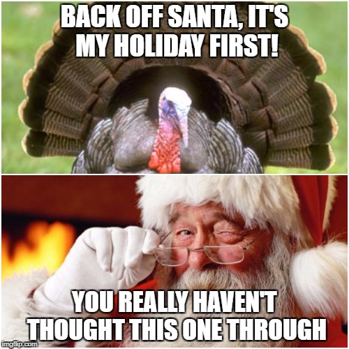Holiday wars | BACK OFF SANTA, IT'S MY HOLIDAY FIRST! YOU REALLY HAVEN'T THOUGHT THIS ONE THROUGH | image tagged in turkey,happy thanksgiving,christmas,santa claus | made w/ Imgflip meme maker