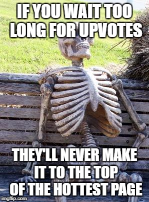 Waiting Skeleton Meme | IF YOU WAIT TOO LONG FOR UPVOTES THEY'LL NEVER MAKE IT TO THE TOP OF THE HOTTEST PAGE | image tagged in memes,waiting skeleton | made w/ Imgflip meme maker