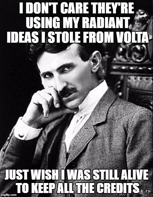 Tesla | I DON'T CARE THEY'RE USING MY RADIANT IDEAS I STOLE FROM VOLTA; JUST WISH I WAS STILL ALIVE TO KEEP ALL THE CREDITS | image tagged in tesla | made w/ Imgflip meme maker