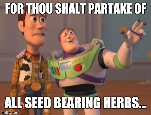 X, X Everywhere Meme | FOR THOU SHALT PARTAKE OF ALL SEED BEARING HERBS... | image tagged in memes,x x everywhere | made w/ Imgflip meme maker