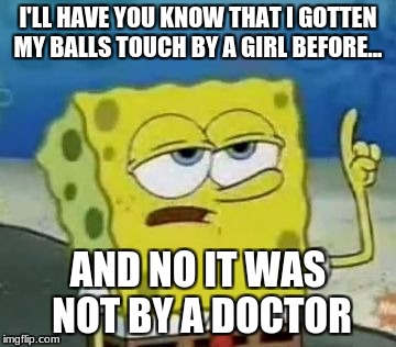 I'll Have You Know Spongebob | I'LL HAVE YOU KNOW THAT I GOTTEN MY BALLS TOUCH BY A GIRL BEFORE... AND NO IT WAS NOT BY A DOCTOR | image tagged in memes,ill have you know spongebob,funny,girl,spongebob,up | made w/ Imgflip meme maker