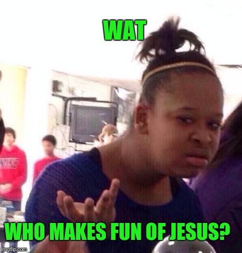 Black Girl Wat Meme | WHO MAKES FUN OF JESUS? WAT | image tagged in memes,black girl wat | made w/ Imgflip meme maker