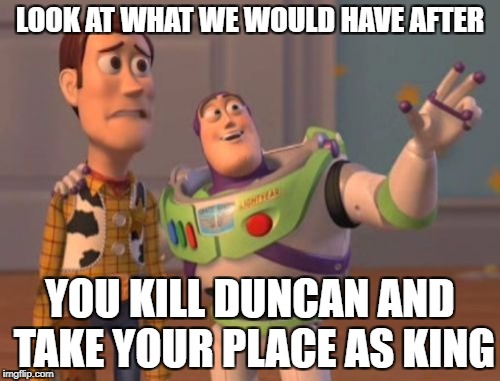 X, X Everywhere Meme | LOOK AT WHAT WE WOULD HAVE AFTER; YOU KILL DUNCAN AND TAKE YOUR PLACE AS KING | image tagged in memes,x x everywhere | made w/ Imgflip meme maker