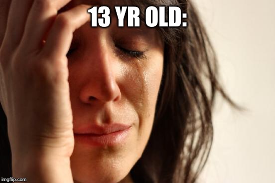 First World Problems Meme | 13 YR OLD: | image tagged in memes,first world problems | made w/ Imgflip meme maker