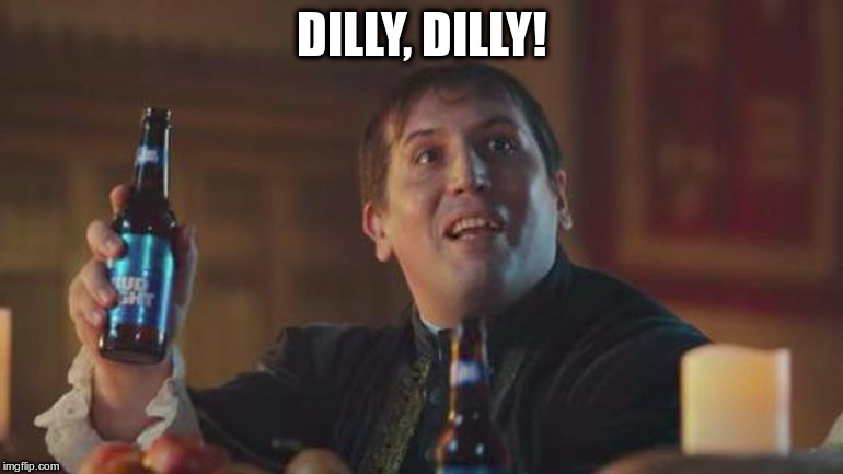 dilly dilly! | DILLY, DILLY! | image tagged in dilly | made w/ Imgflip meme maker