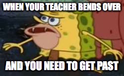 Spongegar | WHEN YOUR TEACHER BENDS OVER; AND YOU NEED TO GET PAST | image tagged in memes,spongegar | made w/ Imgflip meme maker