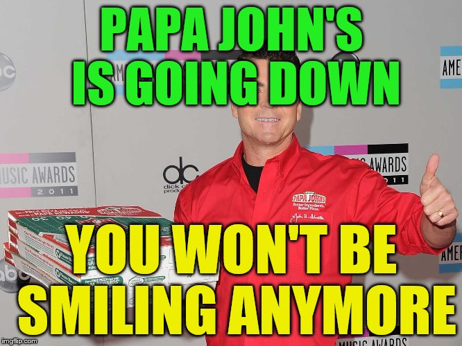 Papa Johns | PAPA JOHN'S IS GOING DOWN; YOU WON'T BE SMILING ANYMORE | image tagged in papa johns | made w/ Imgflip meme maker