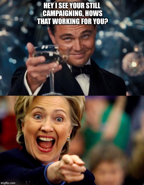 Go away! | HEY I SEE YOUR STILL CAMPAIGNING, HOWS THAT WORKING FOR YOU? | image tagged in hillary clinton,political meme,liberal vs conservative,conservatives,latest stream | made w/ Imgflip meme maker