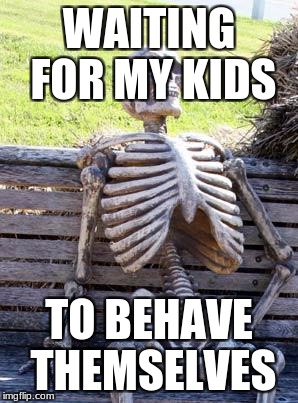 Waiting Skeleton | WAITING FOR MY KIDS; TO BEHAVE THEMSELVES | image tagged in memes,waiting skeleton | made w/ Imgflip meme maker