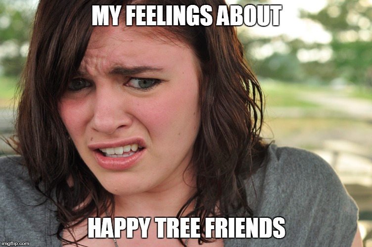 Cringe-face | MY FEELINGS ABOUT; HAPPY TREE FRIENDS | image tagged in cringe-face | made w/ Imgflip meme maker