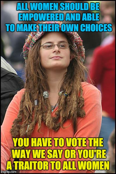 College Liberal | ALL WOMEN SHOULD BE EMPOWERED AND ABLE TO MAKE THEIR OWN CHOICES; YOU HAVE TO VOTE THE WAY WE SAY OR YOU'RE A TRAITOR TO ALL WOMEN | image tagged in memes,college liberal,women rights,voting,feminism | made w/ Imgflip meme maker