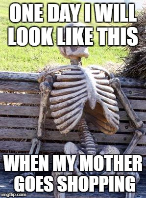 Waiting Skeleton | ONE DAY I WILL LOOK LIKE THIS; WHEN MY MOTHER GOES SHOPPING | image tagged in memes,waiting skeleton | made w/ Imgflip meme maker