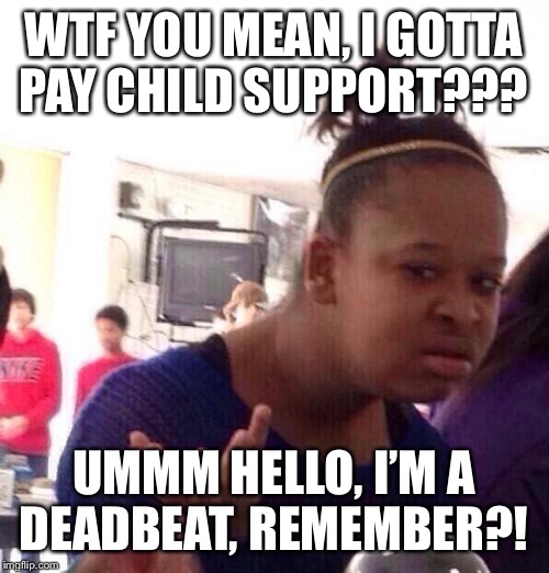 Black Girl Wat Meme | WTF YOU MEAN, I GOTTA PAY CHILD SUPPORT??? UMMM HELLO, I’M A DEADBEAT, REMEMBER?! | image tagged in memes,black girl wat | made w/ Imgflip meme maker